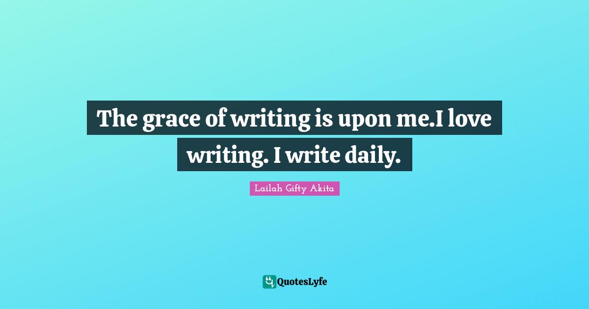 Purpose Of Living Quotes: "The grace of writing is upon me.I love writing. I write daily."