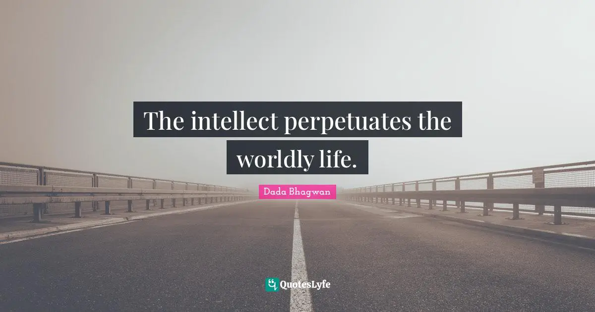 The intellect perpetuates the worldly life.