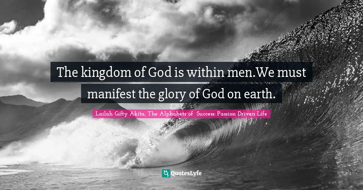 The kingdom of God is within men.We must manifest the glory of God on earth.