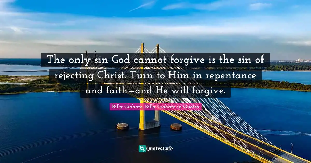 Billy Graham, Billy Graham in Quotes Quotes: The only sin God cannot forgive is the sin of rejecting Christ. Turn to Him in repentance and faith—and He will forgive.
