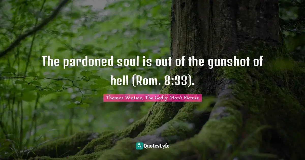 The pardoned soul is out of the gunshot of hell (Rom. 8:33).