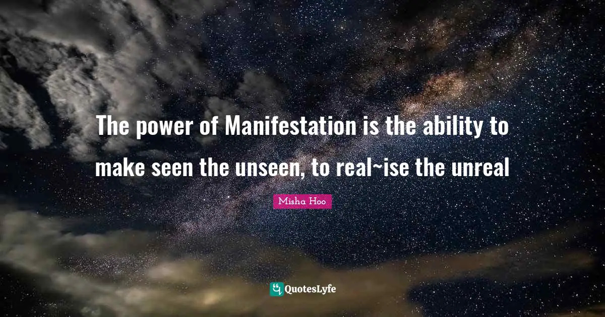 The power of Manifestation is the ability to make seen the unseen, to real~ise the unreal