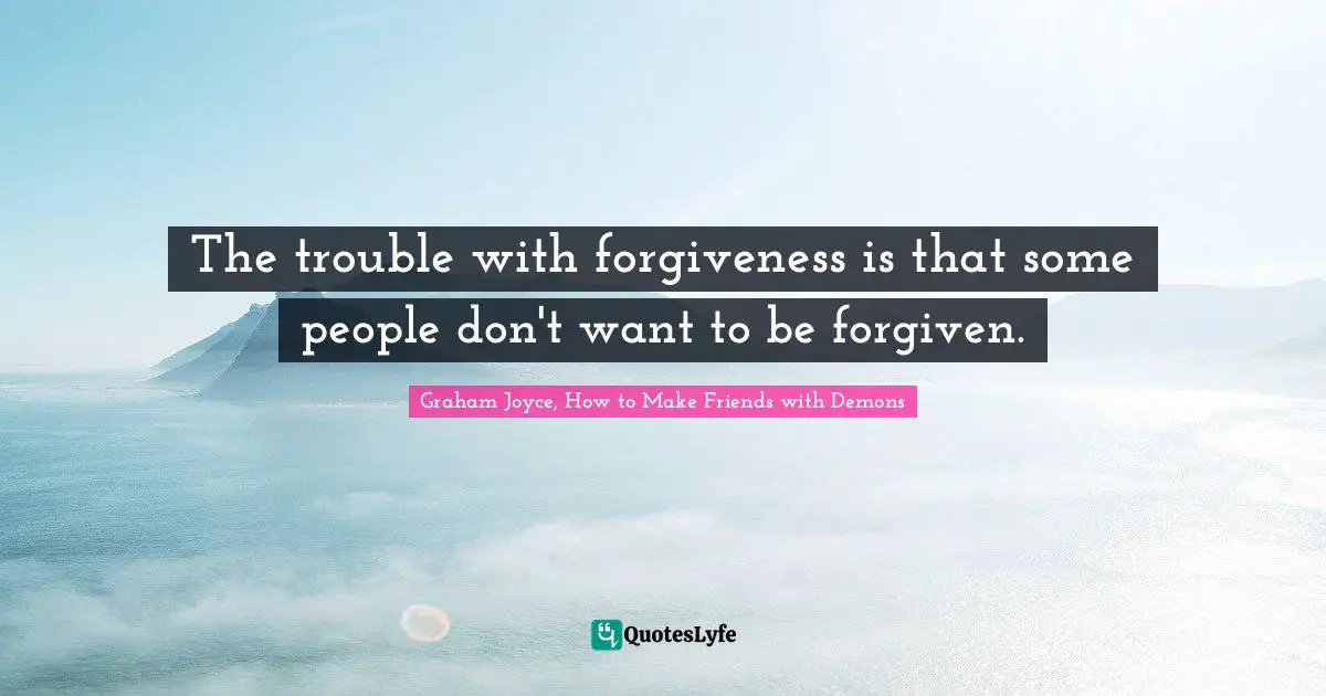 The trouble with forgiveness is that some people don't want to be forgiven.