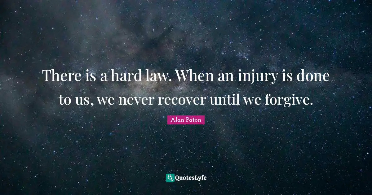 There is a hard law. When an injury is done to us, we never recover until we forgive.