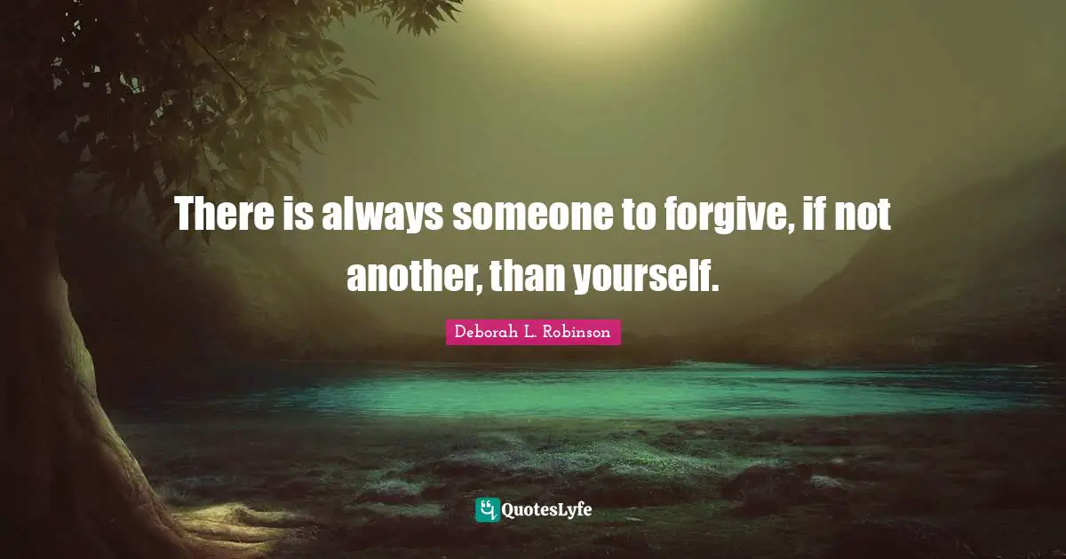 There is always someone to forgive, if not another, than yourself.