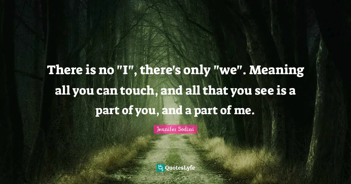 Unity Consciousness Quotes: "There is no "I", there's only "we". Meaning all you can touch, and all that you see is a part of you, and a part of me."