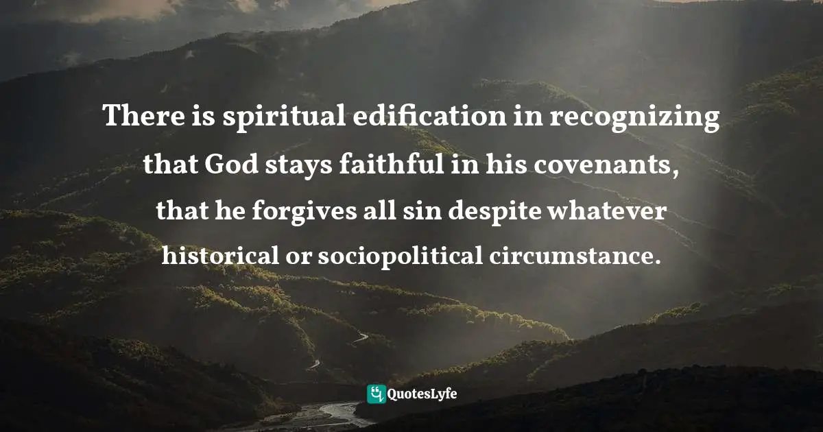 James Mikołajczyk, Jesus The Jew, Christ The King: Exploring The Hypostatic Union Between The Jesus Of History And The Christ Of Faith Quotes: "There is spiritual edification in recognizing that God stays faithful in his covenants, that he forgives all sin despite whatever historical or sociopolitical circumstance."