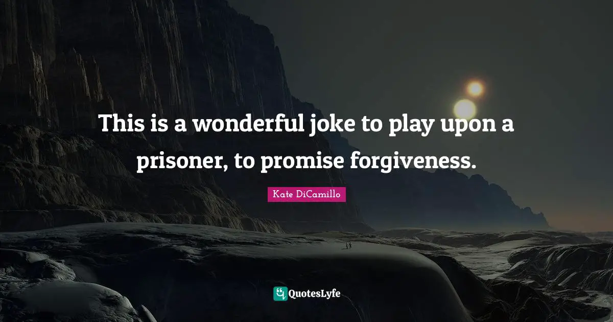 This is a wonderful joke to play upon a prisoner, to promise forgiveness.
