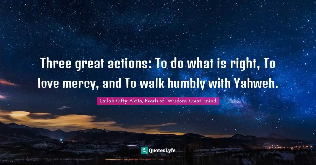 Three great actions: To do what is right, To love mercy, and To walk humbly with Yahweh.