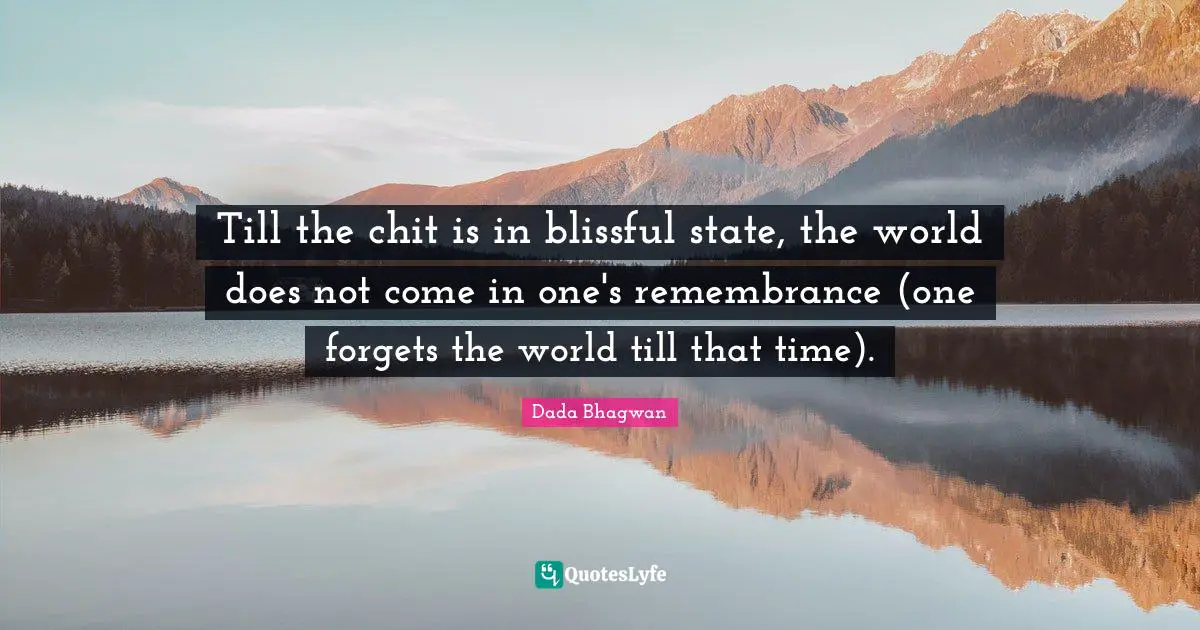 Till the chit is in blissful state, the world does not come in one's remembrance (one forgets the world till that time).