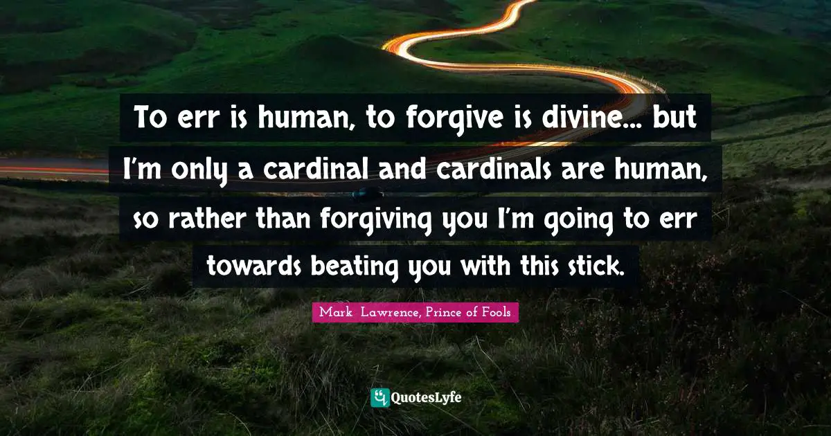 To err is human, to forgive is divine... but I’m only a cardinal and cardinals are human, so rather than forgiving you I’m going to err towards beating you with this stick.