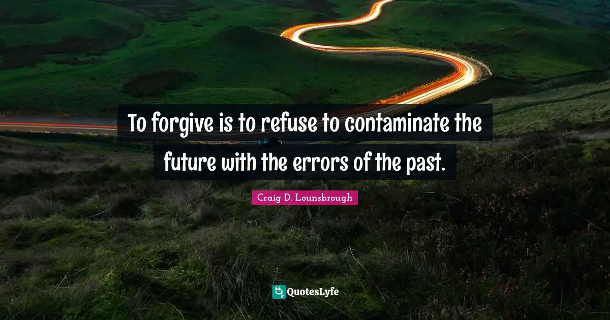 To forgive is to refuse to contaminate the future with the errors of the past.