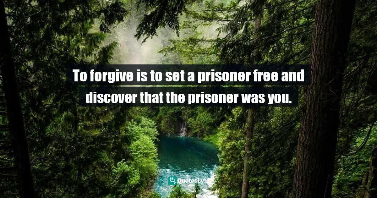 To forgive is to set a prisoner free and discover that the prisoner was you.