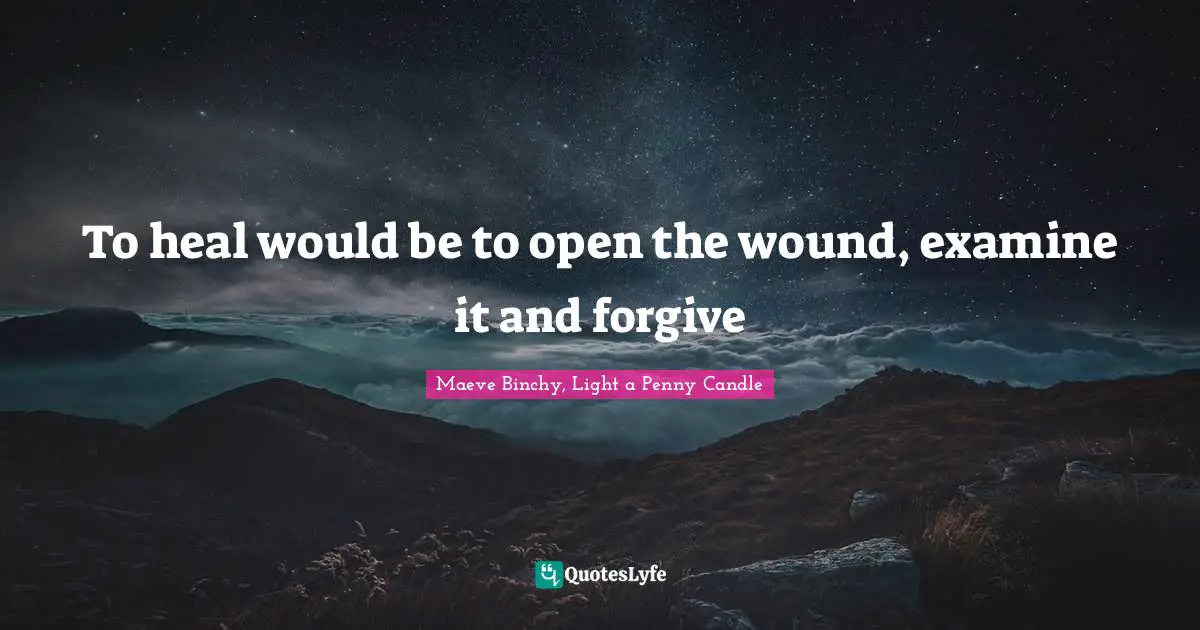 To heal would be to open the wound, examine it and forgive