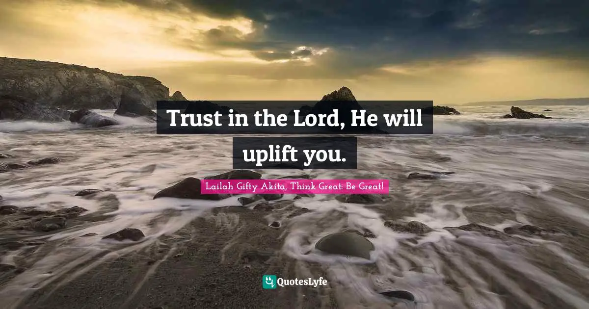 Trust in the Lord, He will uplift you.