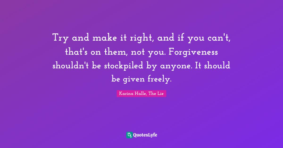 Try and make it right, and if you can't, that's on them, not you. Forgiveness shouldn't be stockpiled by anyone. It should be given freely.
