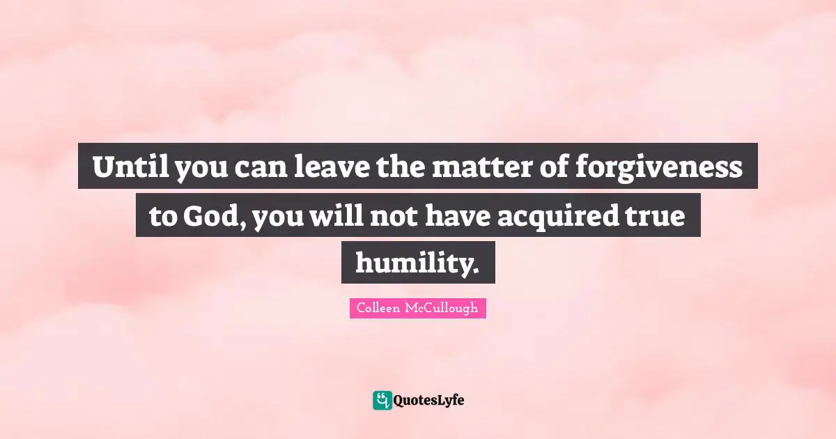 Until you can leave the matter of forgiveness to God, you will not have acquired true humility.