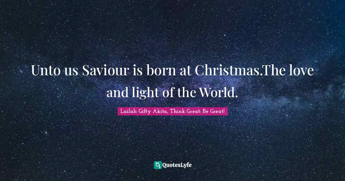 Lailah Gifty Akita, Think Great: Be Great! Quotes: Unto us Saviour is born at Christmas.The love and light of the World.