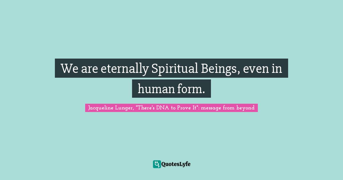 We are eternally Spiritual Beings, even in human form.