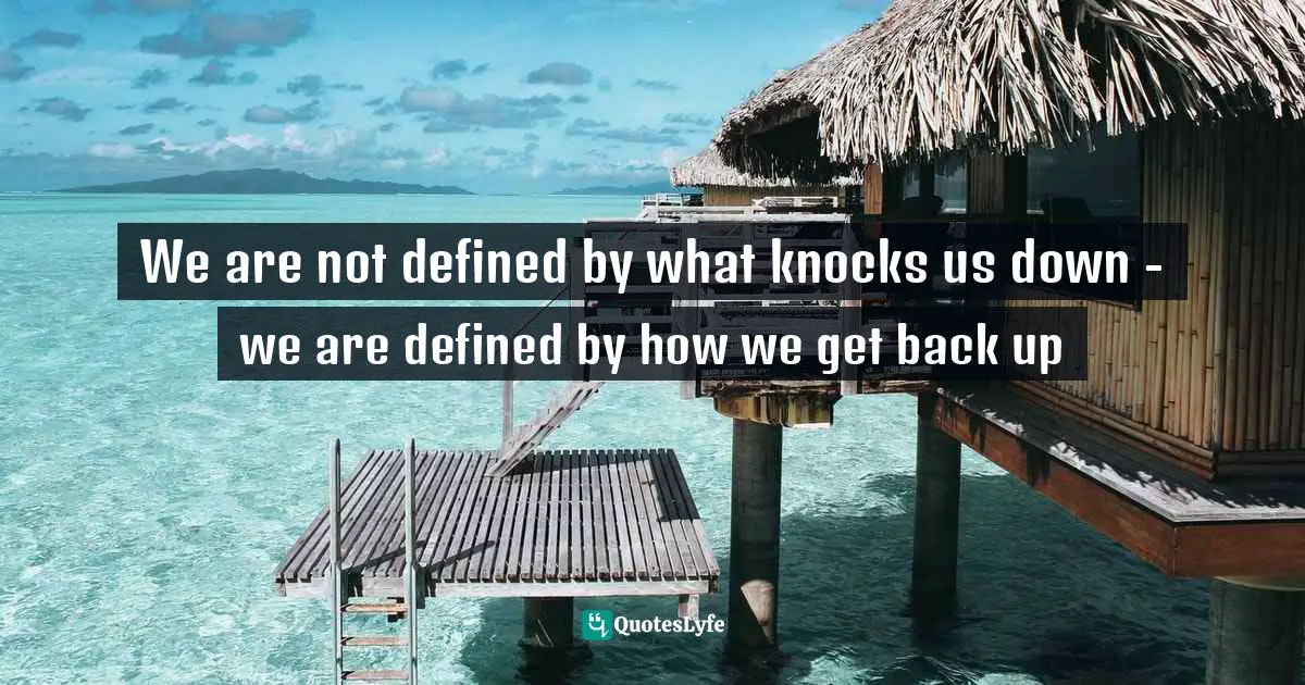 We are not defined by what knocks us down - we are defined by how we get back up