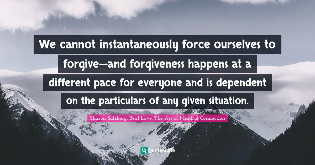 We cannot instantaneously force ourselves to forgive—and forgiveness happens at a different pace for everyone and is dependent on the particulars of any given situation.