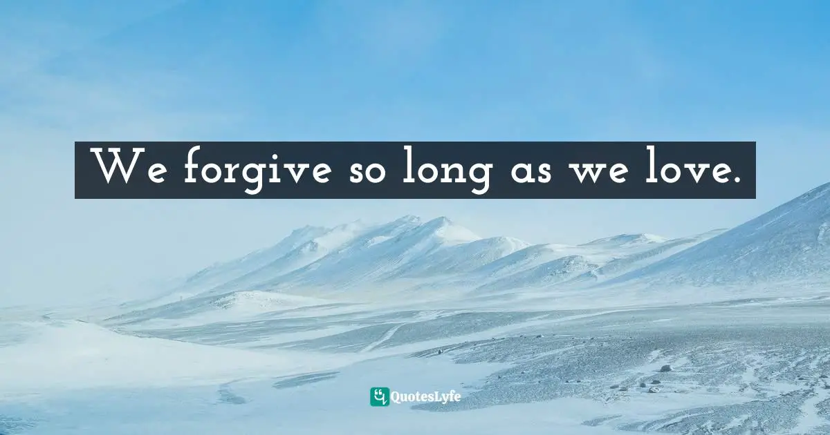 We forgive so long as we love.
