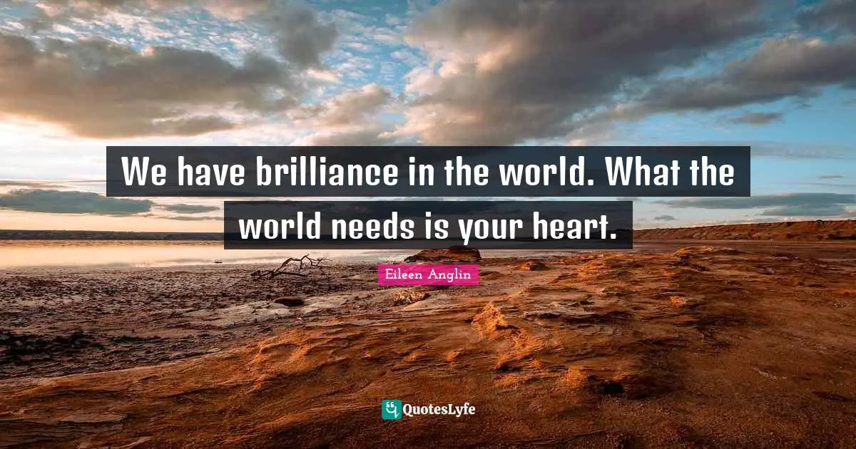 We have brilliance in the world. What the world needs is your heart.