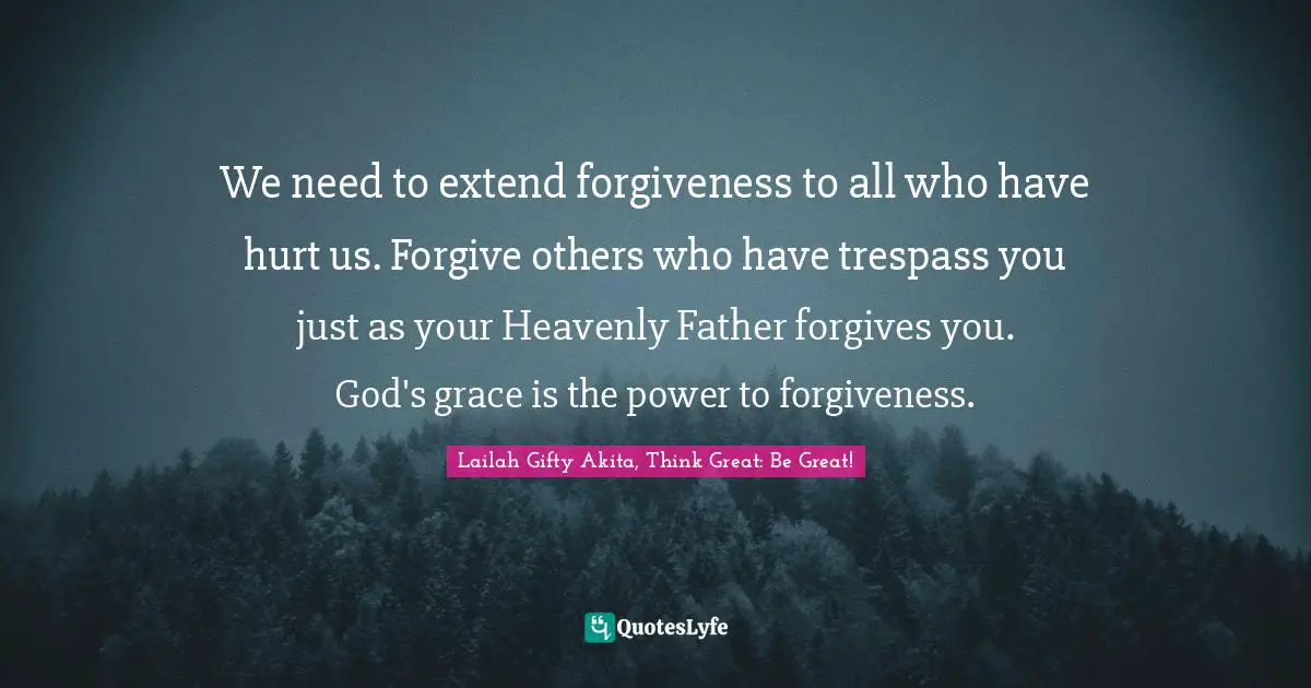 We need to extend forgiveness to all who have hurt us. Forgive others who have trespass you just as your Heavenly Father forgives you. God's grace is the power to forgiveness.