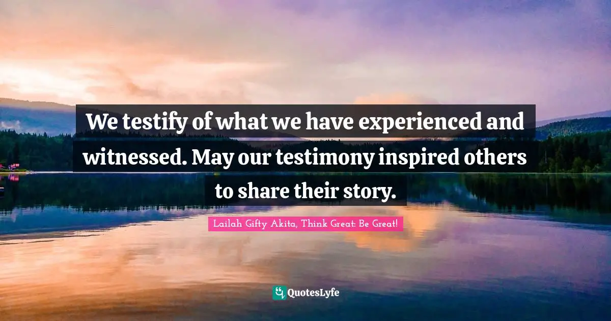 We testify of what we have experienced and witnessed. May our testimony inspired others to share their story.