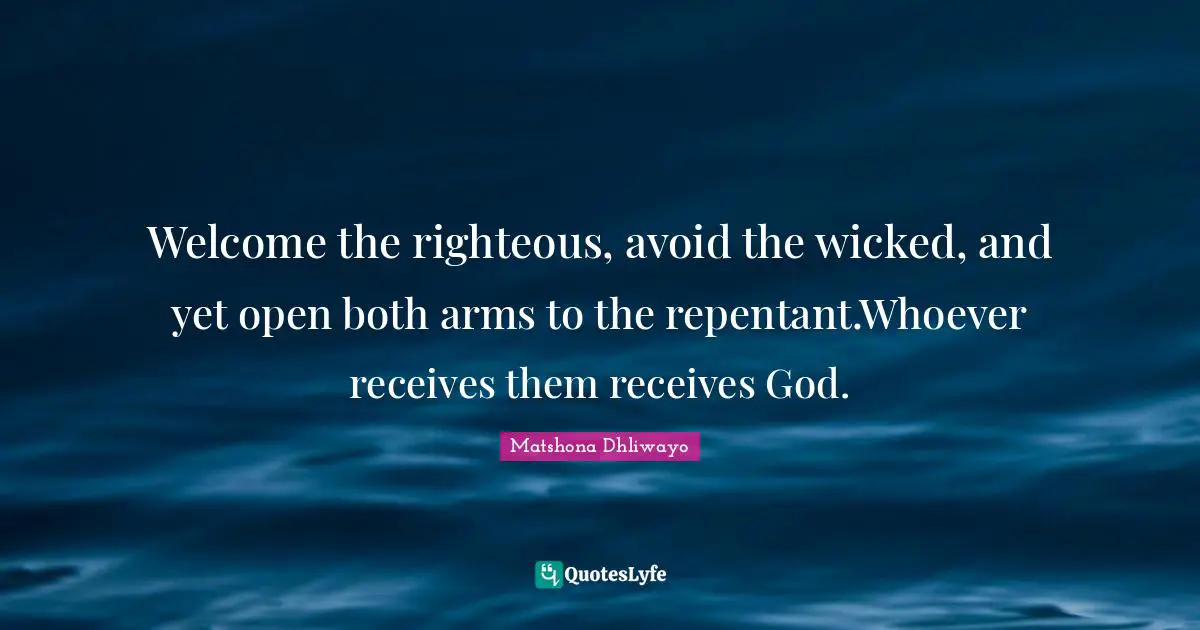 Welcome the righteous, avoid the wicked, and yet open both arms to the repentant.Whoever receives them receives God.