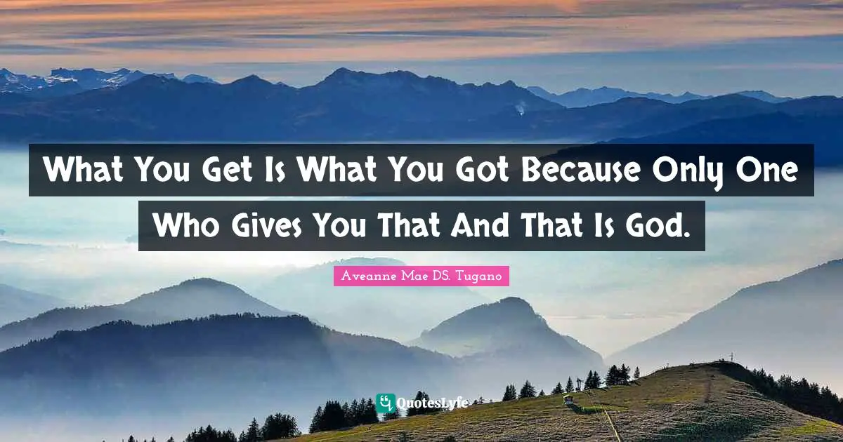 What You Get Is What You Got Because Only One Who Gives You That And That Is God.