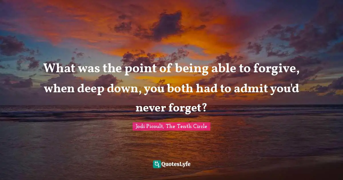 What was the point of being able to forgive, when deep down, you both had to admit you'd never forget?