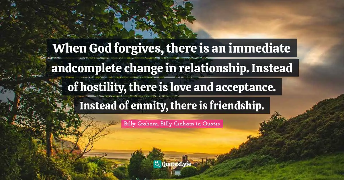 When God forgives, there is an immediate andcomplete change in relationship. Instead of hostility, there is love and acceptance. Instead of enmity, there is friendship.