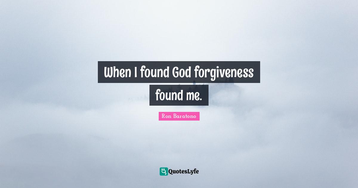 When I found God forgiveness found me.