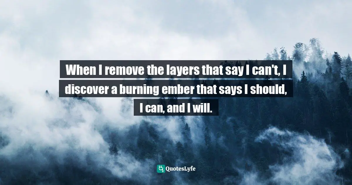 When I remove the layers that say I can't, I discover a burning ember that says I should, I can, and I will.