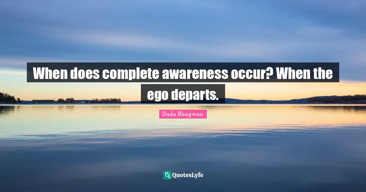 Dada Bhagwan Quotes: When does complete awareness occur? When the ego departs.