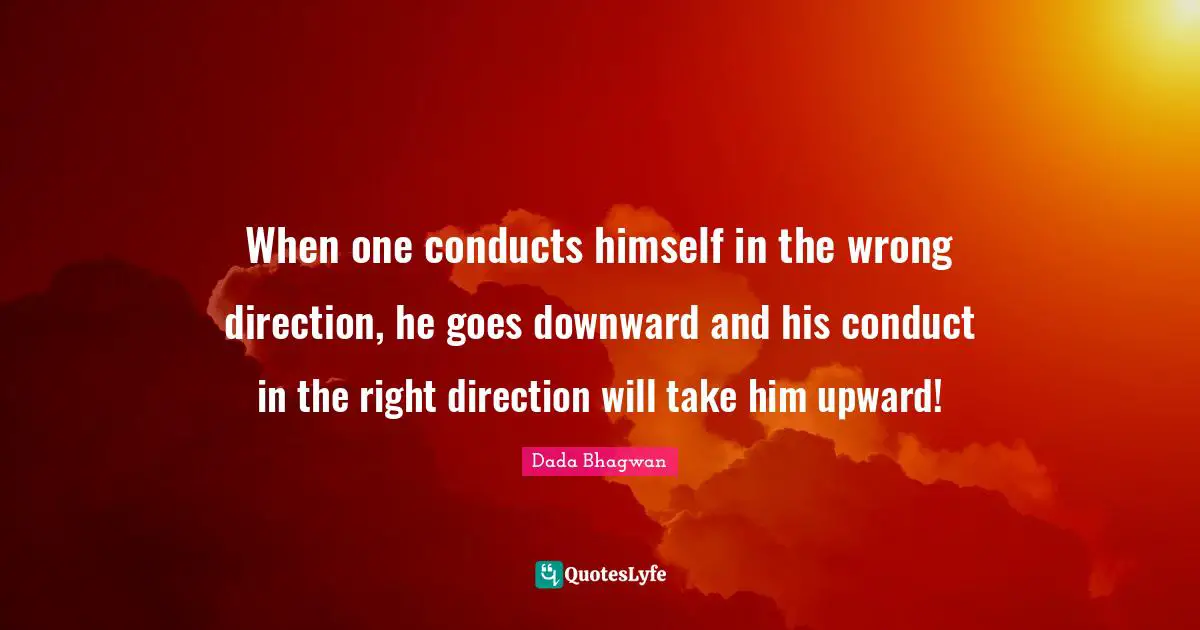 Himself Quotes: "When one conducts himself in the wrong direction, he goes downward and his conduct in the right direction will take him upward!"
