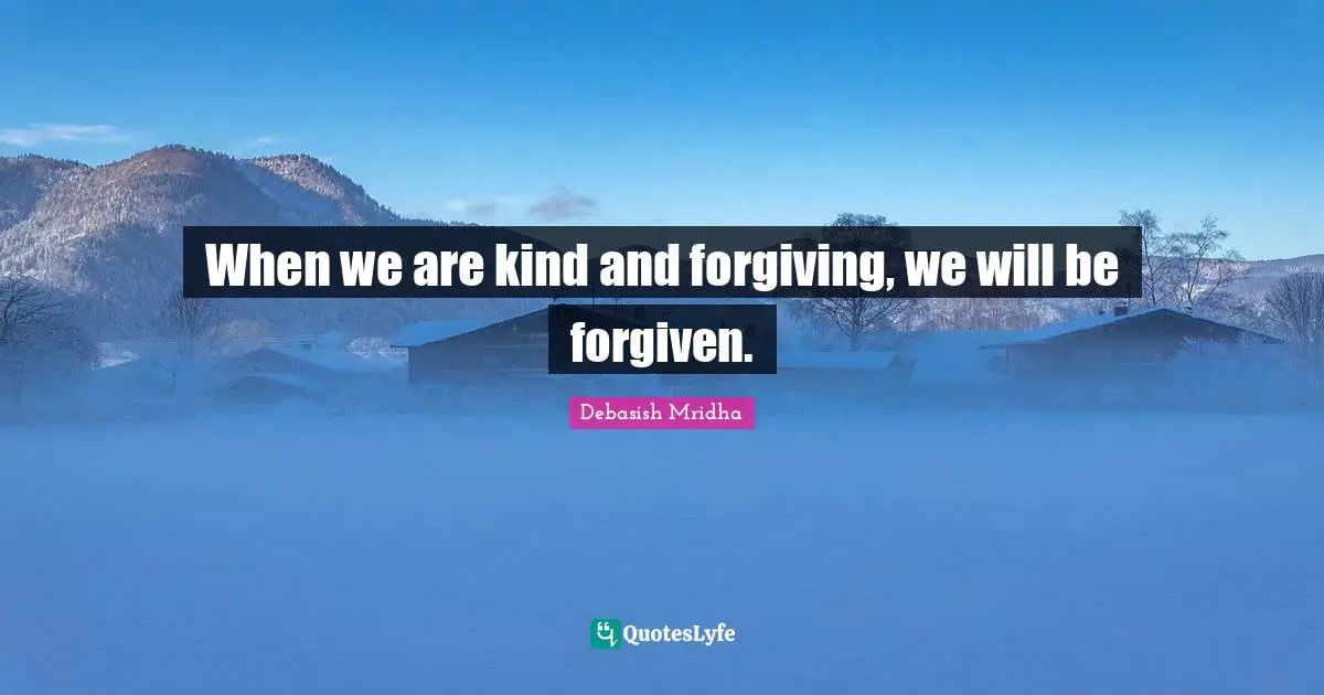 When we are kind and forgiving, we will be forgiven.