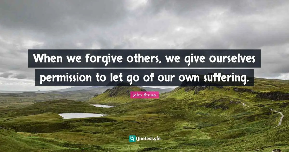 When we forgive others, we give ourselves permission to let go of our own suffering.