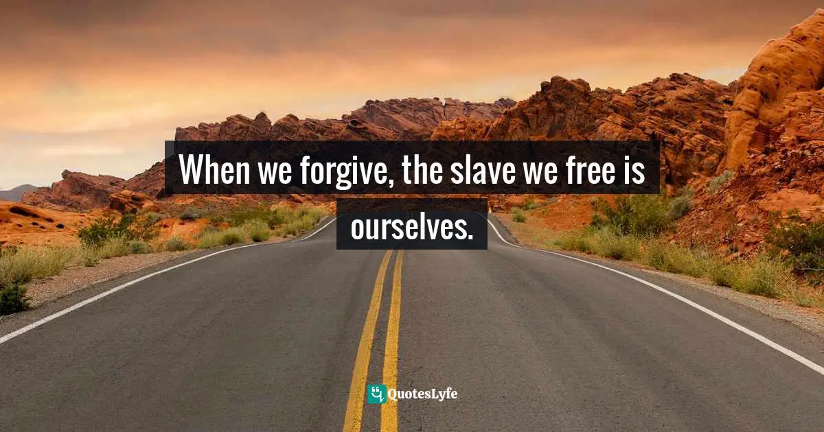 When we forgive, the slave we free is ourselves.