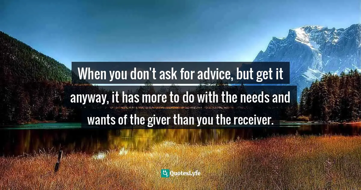 Daily Living Quotes: "When you don't ask for advice, but get it anyway, it has more to do with the needs and wants of the giver than you the receiver."