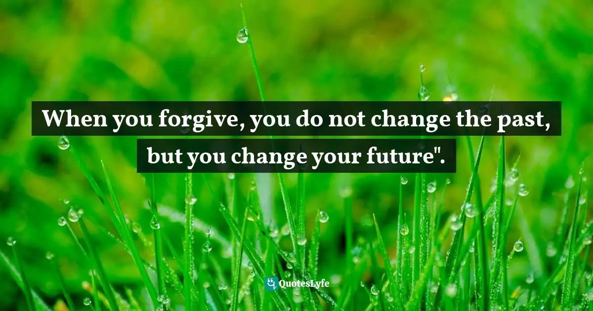When you forgive, you do not change the past, but you change your future".