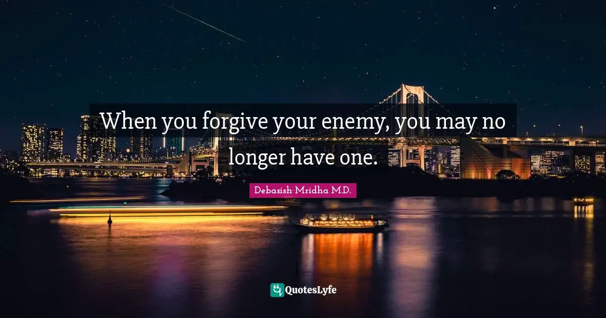 Debasish Mridha M.D. Quotes: When you forgive your enemy, you may no longer have one.