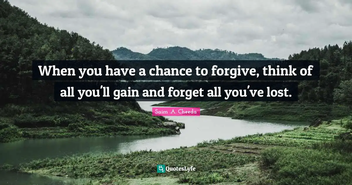 Saim .A. Cheeda Quotes: "When you have a chance to forgive, think of all you'll gain and forget all you've lost."