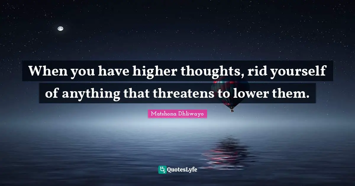 When you have higher thoughts, rid yourself of anything that threatens to lower them.