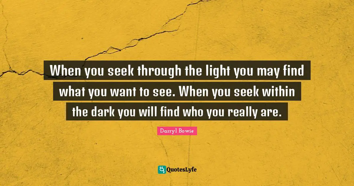 When you seek through the light you may find what you want to see. When you seek within the dark you will find who you really are.
