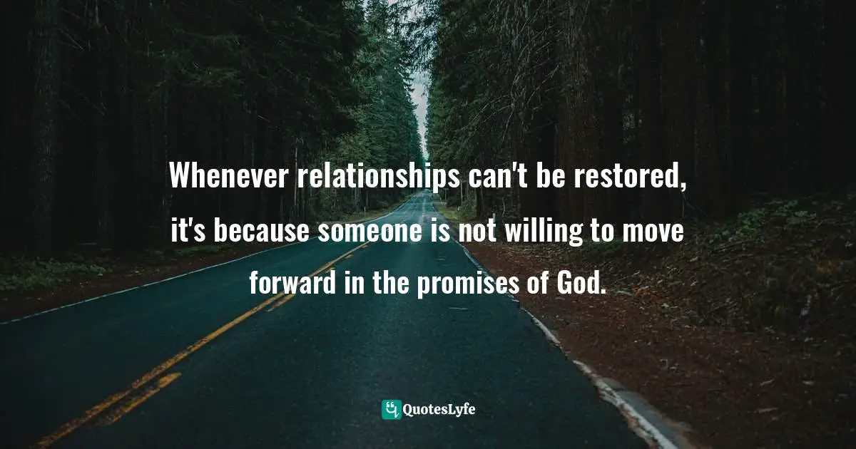 Whenever relationships can't be restored, it's because someone is not willing to move forward in the promises of God.