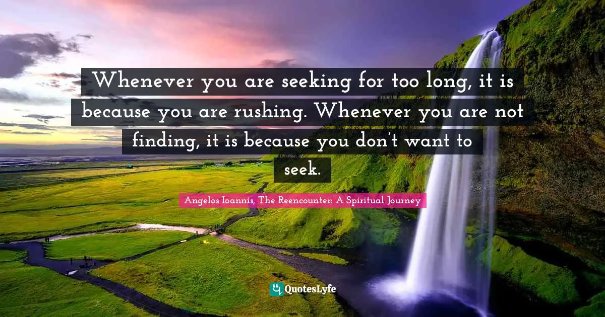 Self Help Inspirational Quotes: "Whenever you are seeking for too long, it is because you are rushing. Whenever you are not finding, it is because you don’t want to seek."