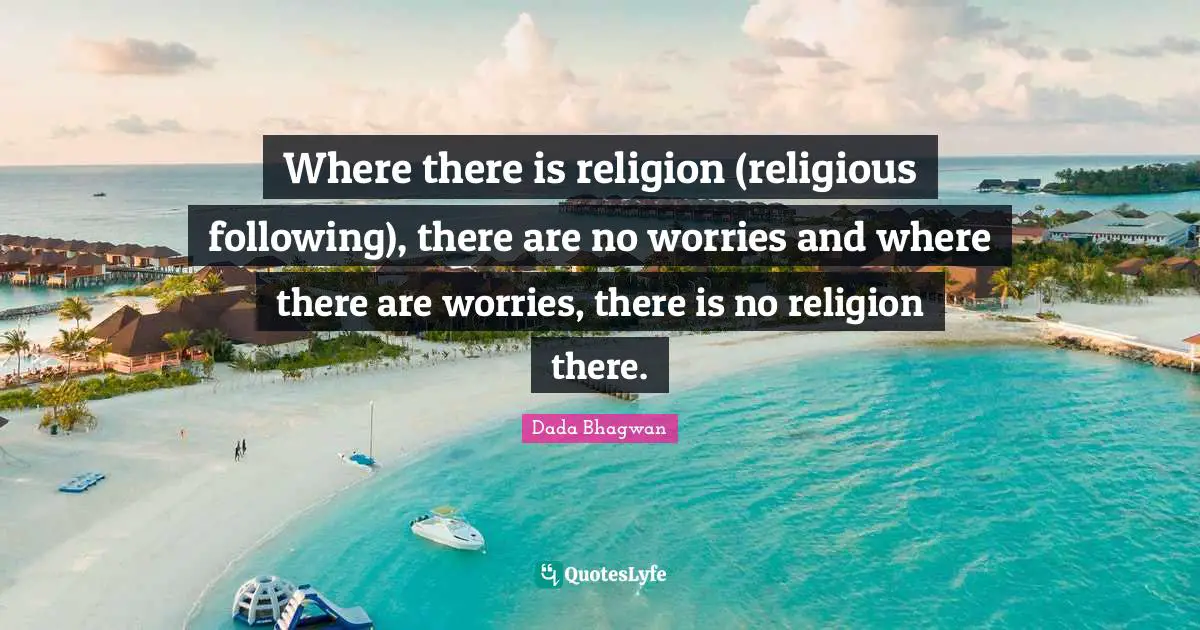 Where there is religion (religious following), there are no worries and where there are worries, there is no religion there.