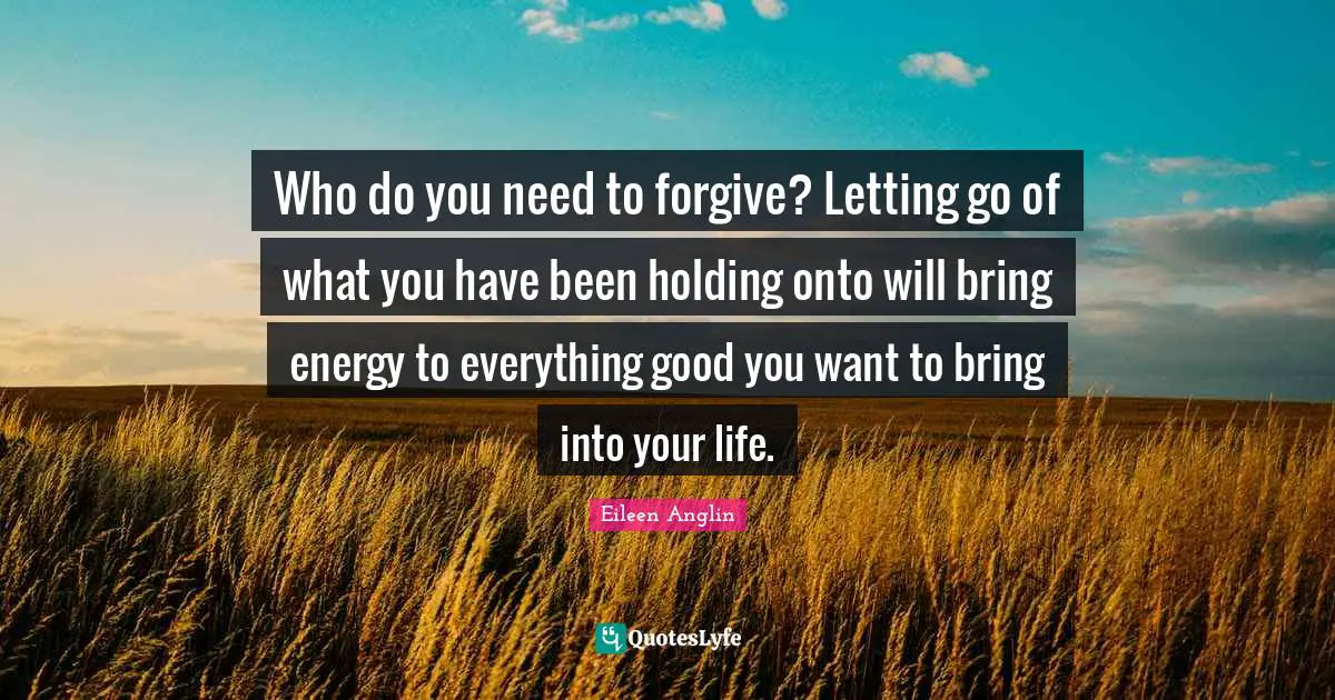 Who do you need to forgive? Letting go of what you have been holding onto will bring energy to everything good you want to bring into your life.
